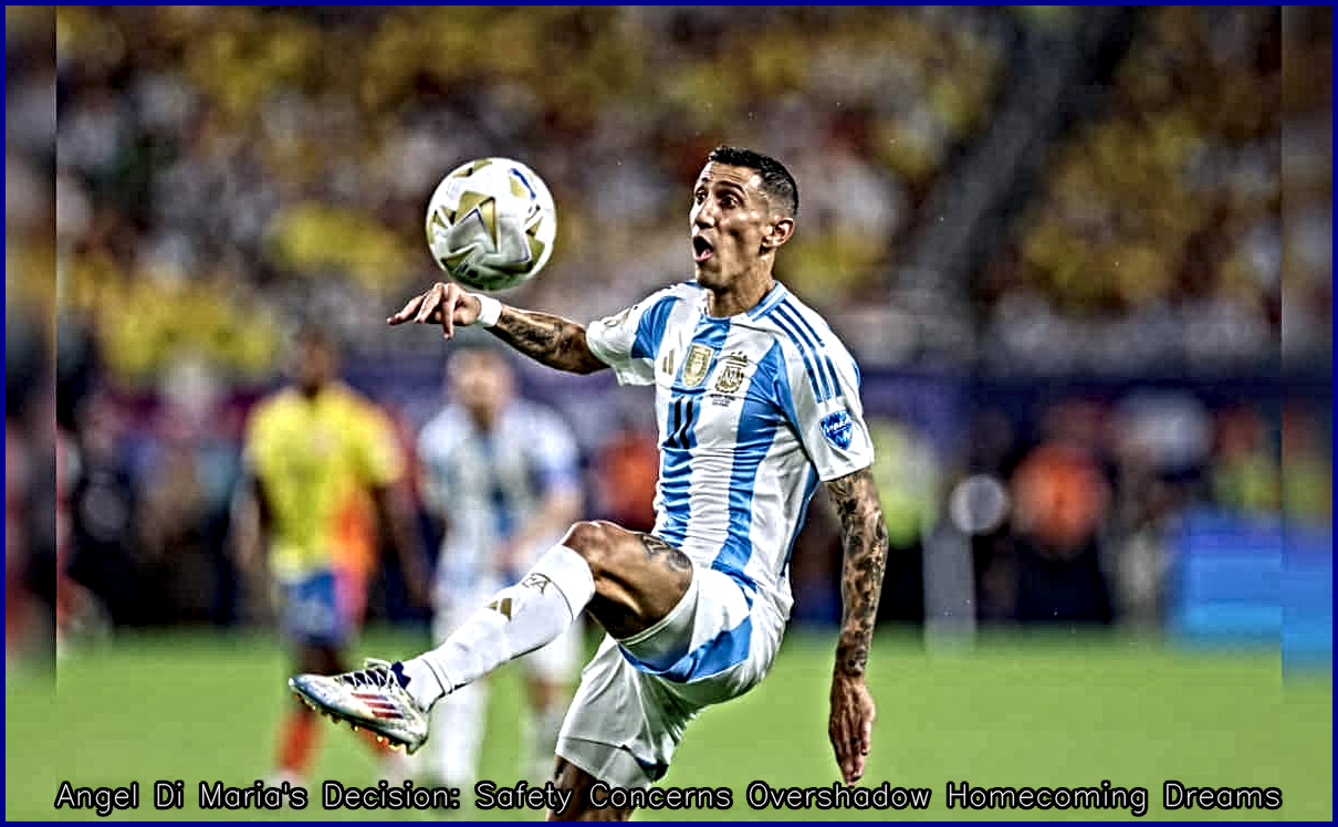 Angel Di Maria’s Decision: Safety Concerns Overshadow Homecoming Dreams